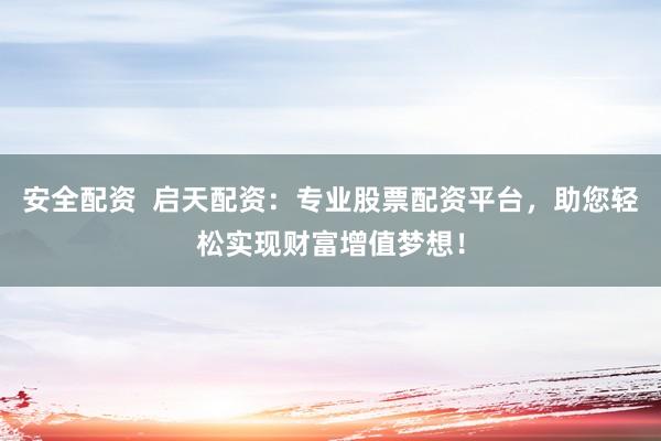 安全配资  启天配资：专业股票配资平台，助您轻松实现财富增值梦想！