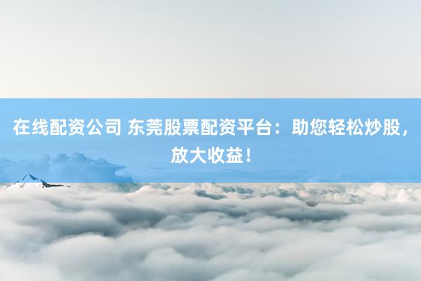 在线配资公司 东莞股票配资平台：助您轻松炒股，放大收益！