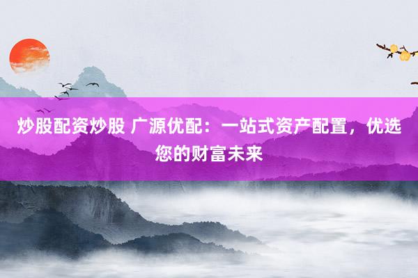 炒股配资炒股 广源优配：一站式资产配置，优选您的财富未来