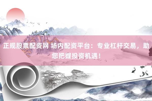 正规股票配资网 场内配资平台：专业杠杆交易，助您把握投资机遇！