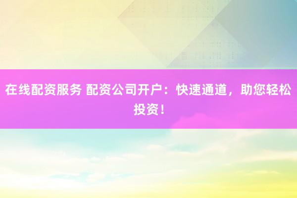 在线配资服务 配资公司开户：快速通道，助您轻松投资！