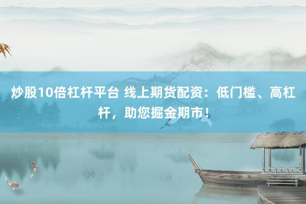 炒股10倍杠杆平台 线上期货配资：低门槛、高杠杆，助您掘金期市！