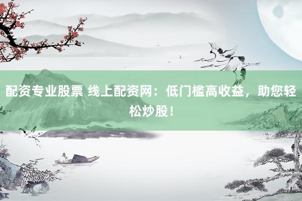 配资专业股票 线上配资网：低门槛高收益，助您轻松炒股！