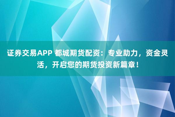 证券交易APP 都城期货配资：专业助力，资金灵活，开启您的期货投资新篇章！