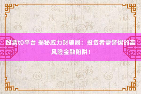 股票t0平台 揭秘威力财骗局：投资者需警惕的高风险金融陷阱！