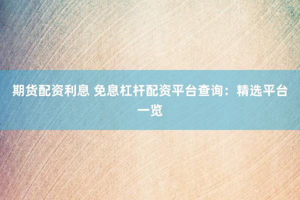 期货配资利息 免息杠杆配资平台查询：精选平台一览
