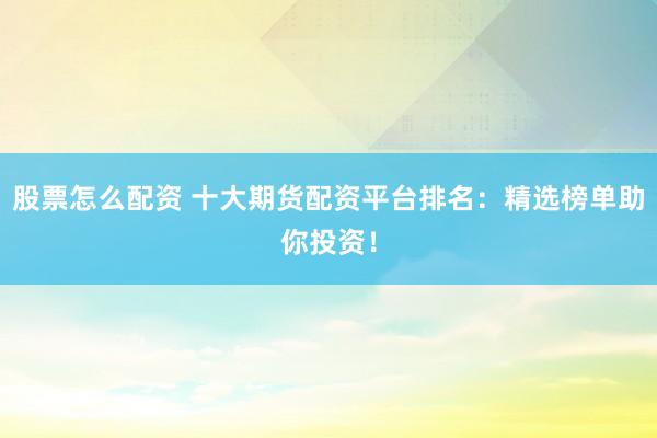 股票怎么配资 十大期货配资平台排名：精选榜单助你投资！