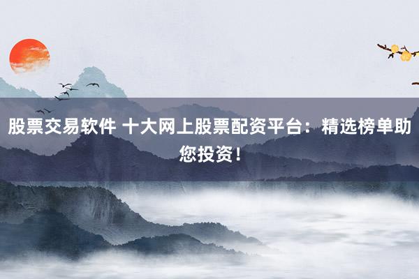 股票交易软件 十大网上股票配资平台：精选榜单助您投资！