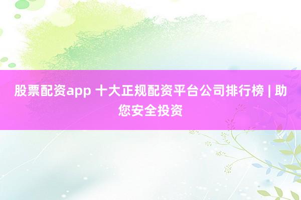 股票配资app 十大正规配资平台公司排行榜 | 助您安全投资