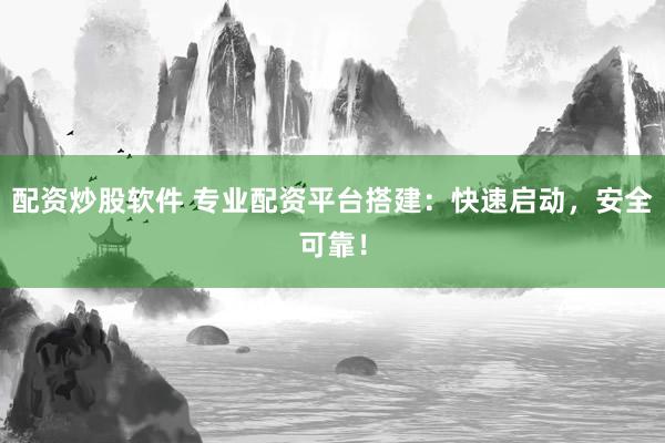 配资炒股软件 专业配资平台搭建：快速启动，安全可靠！