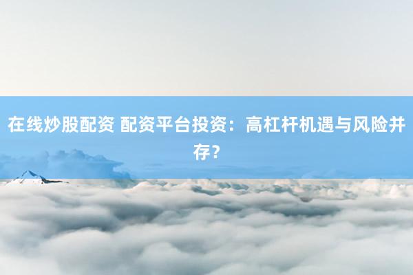 在线炒股配资 配资平台投资：高杠杆机遇与风险并存？