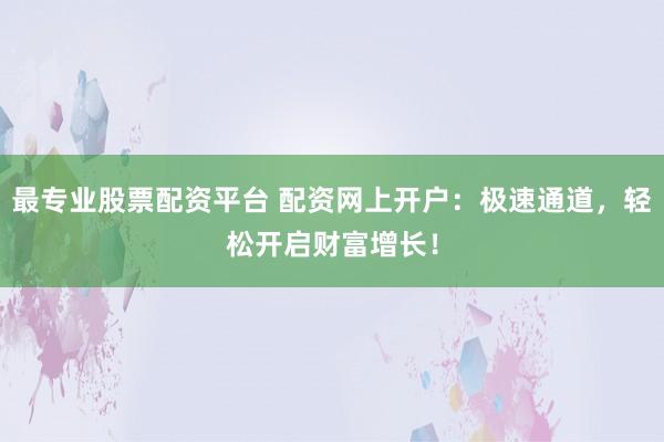 最专业股票配资平台 配资网上开户：极速通道，轻松开启财富增长！