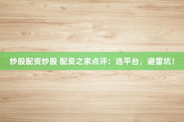 炒股配资炒股 配资之家点评：选平台，避雷坑！