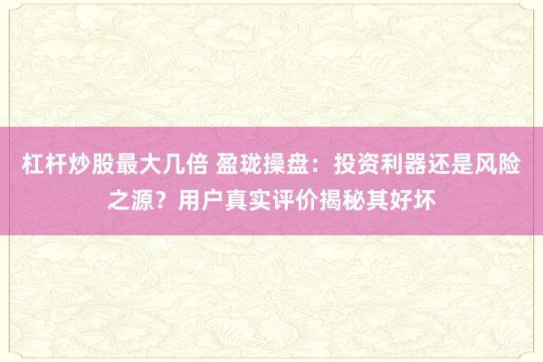 杠杆炒股最大几倍 盈珑操盘：投资利器还是风险之源？用户真实评价揭秘其好坏
