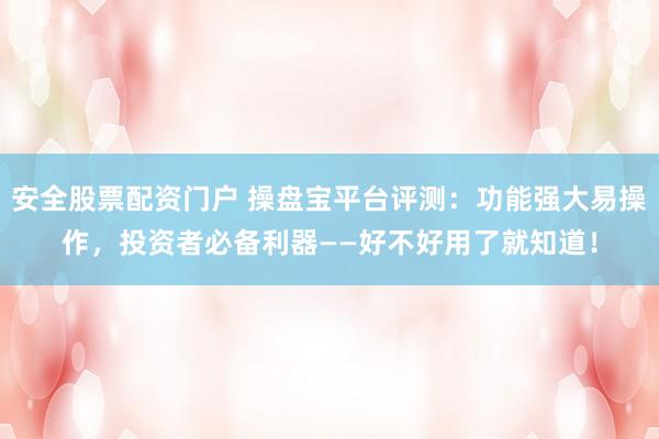 安全股票配资门户 操盘宝平台评测：功能强大易操作，投资者必备利器——好不好用了就知道！