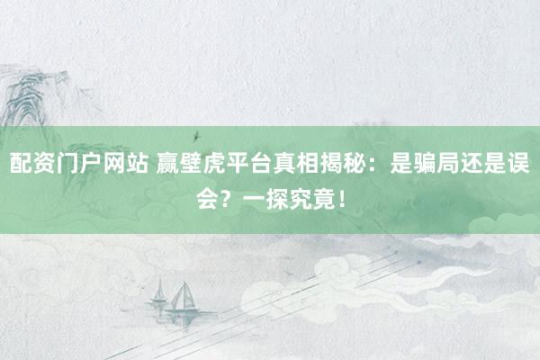 配资门户网站 赢壁虎平台真相揭秘：是骗局还是误会？一探究竟！
