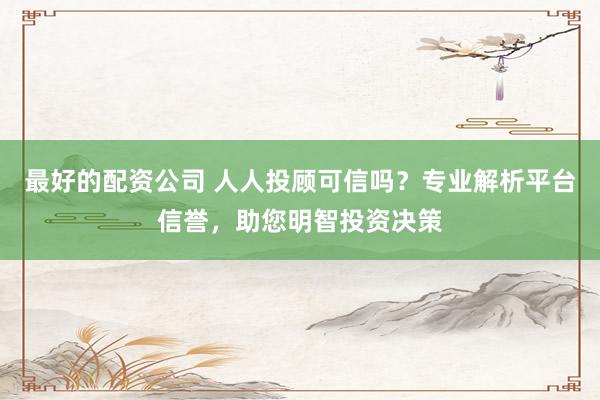 最好的配资公司 人人投顾可信吗？专业解析平台信誉，助您明智投资决策