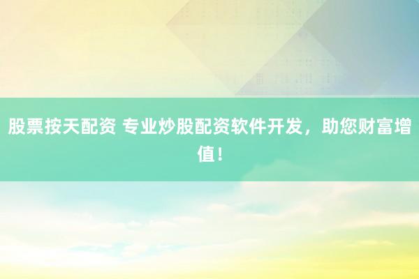 股票按天配资 专业炒股配资软件开发，助您财富增值！