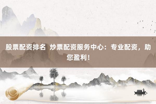 股票配资排名  炒票配资服务中心：专业配资，助您盈利！