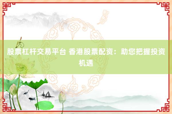 股票杠杆交易平台 香港股票配资：助您把握投资机遇