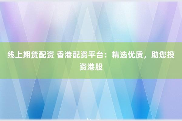 线上期货配资 香港配资平台：精选优质，助您投资港股