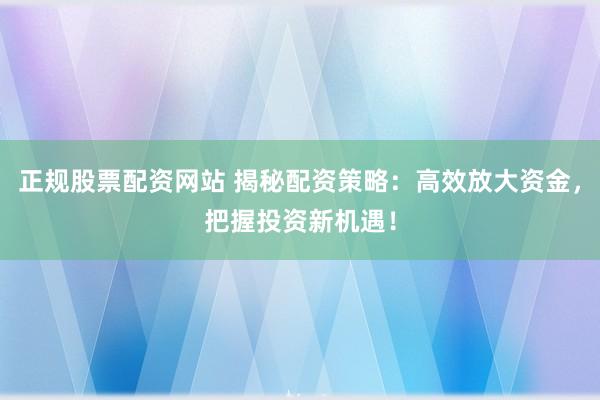 正规股票配资网站 揭秘配资策略：高效放大资金，把握投资新机遇！
