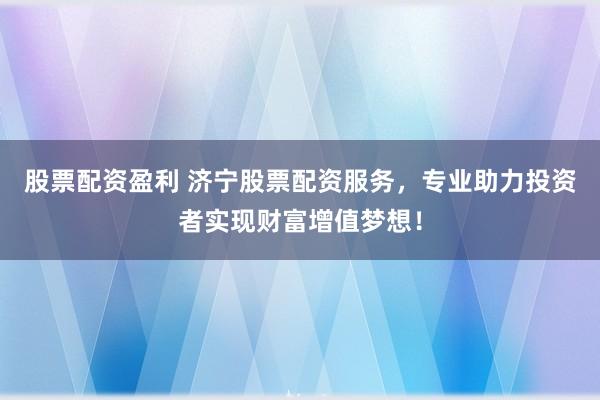 股票配资盈利 济宁股票配资服务，专业助力投资者实现财富增值梦想！