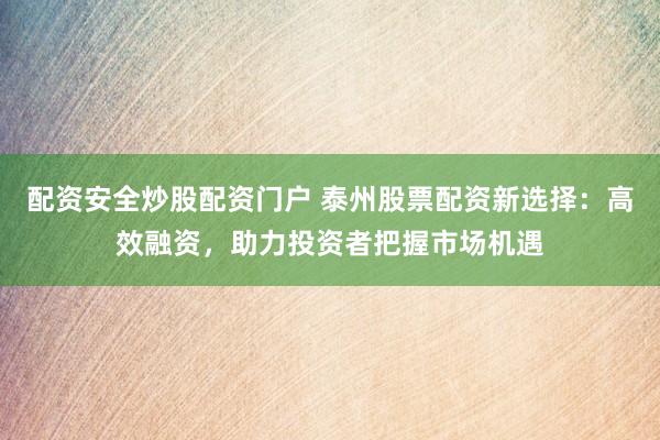 配资安全炒股配资门户 泰州股票配资新选择：高效融资，助力投资者把握市场机遇