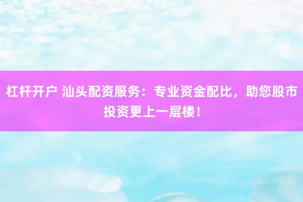 杠杆开户 汕头配资服务：专业资金配比，助您股市投资更上一层楼！