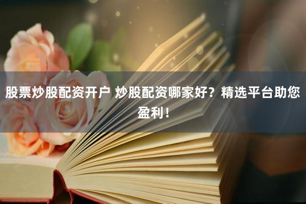 股票炒股配资开户 炒股配资哪家好？精选平台助您盈利！
