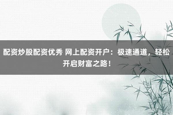 配资炒股配资优秀 网上配资开户：极速通道，轻松开启财富之路！