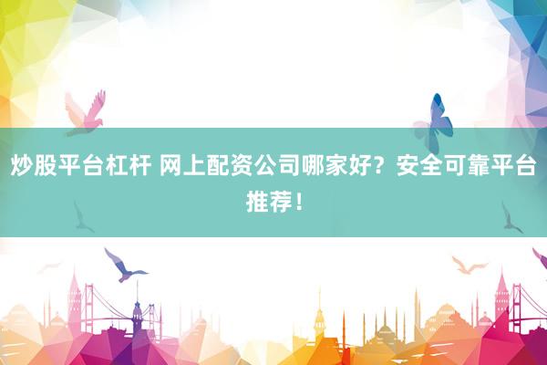 炒股平台杠杆 网上配资公司哪家好？安全可靠平台推荐！