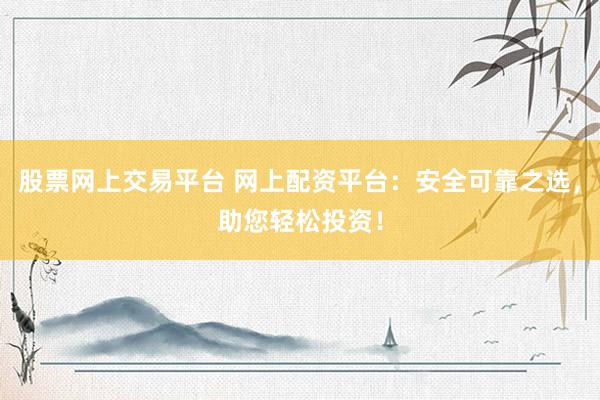 股票网上交易平台 网上配资平台：安全可靠之选，助您轻松投资！