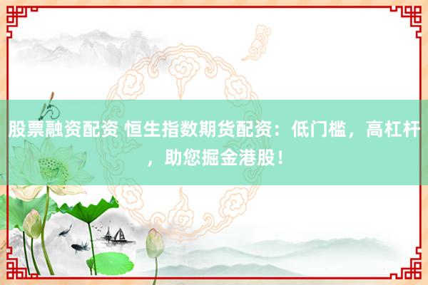 股票融资配资 恒生指数期货配资：低门槛，高杠杆，助您掘金港股！