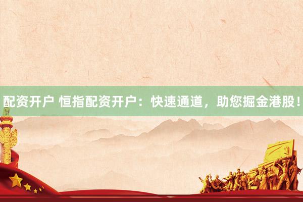 配资开户 恒指配资开户：快速通道，助您掘金港股！