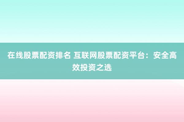 在线股票配资排名 互联网股票配资平台：安全高效投资之选