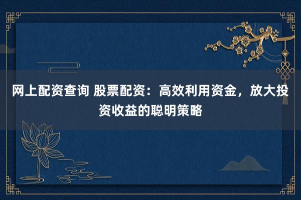 网上配资查询 股票配资：高效利用资金，放大投资收益的聪明策略