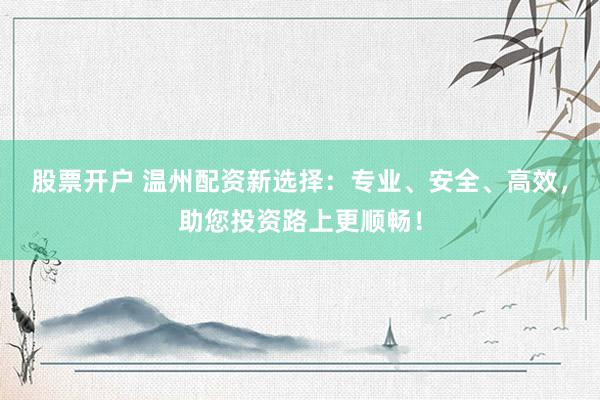 股票开户 温州配资新选择：专业、安全、高效，助您投资路上更顺畅！