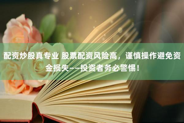 配资炒股真专业 股票配资风险高，谨慎操作避免资金损失——投资者务必警惕！
