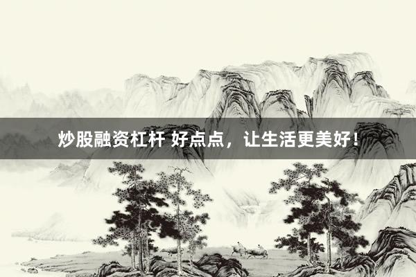 炒股融资杠杆 好点点，让生活更美好！