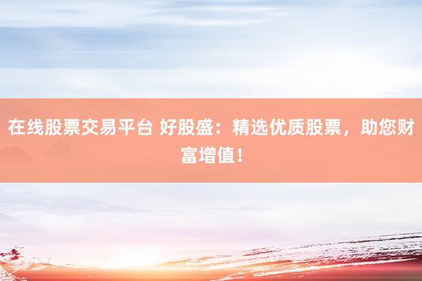 在线股票交易平台 好股盛：精选优质股票，助您财富增值！