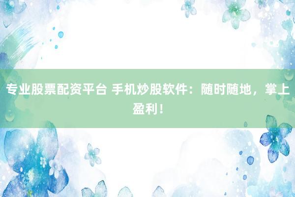 专业股票配资平台 手机炒股软件：随时随地，掌上盈利！
