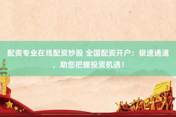 配资专业在线配资炒股 全国配资开户：极速通道，助您把握投资机遇！