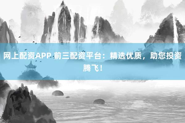 网上配资APP 前三配资平台：精选优质，助您投资腾飞！
