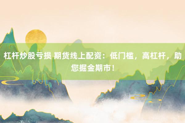 杠杆炒股亏损 期货线上配资：低门槛，高杠杆，助您掘金期市！
