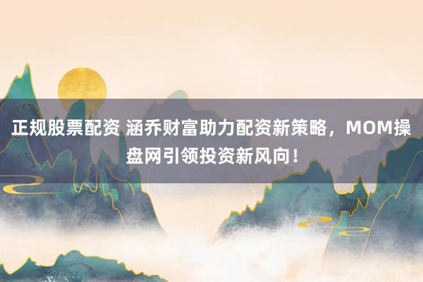 正规股票配资 涵乔财富助力配资新策略，MOM操盘网引领投资新风向！