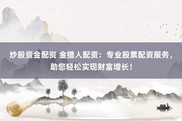 炒股资金配资 金猎人配资：专业股票配资服务，助您轻松实现财富增长！