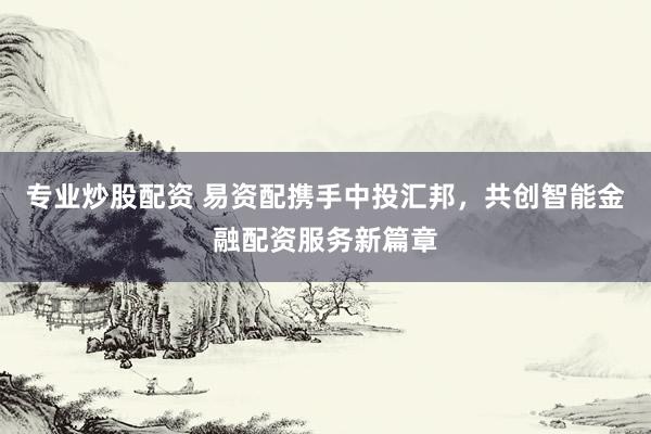 专业炒股配资 易资配携手中投汇邦，共创智能金融配资服务新篇章