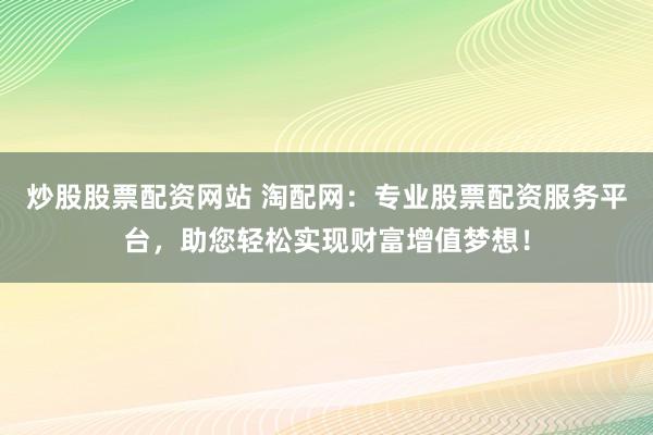 炒股股票配资网站 淘配网：专业股票配资服务平台，助您轻松实现财富增值梦想！