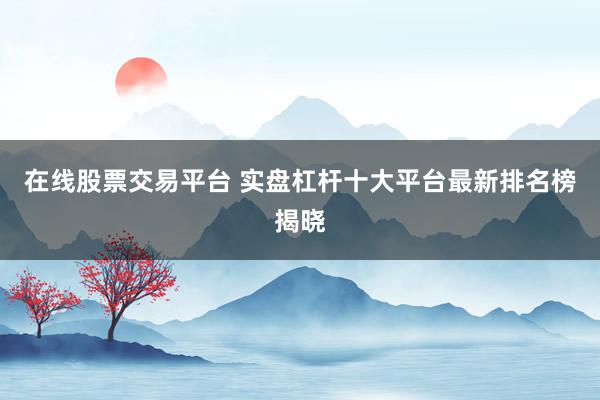 在线股票交易平台 实盘杠杆十大平台最新排名榜揭晓